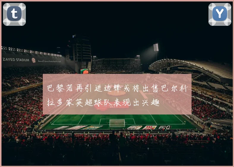 巴黎若再引进边锋或将出售巴尔科拉多家英超球队表现出兴趣