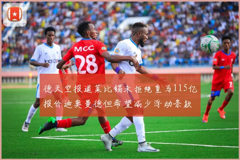 德天空报道莱比锡未拒绝皇马115亿报价迪奥曼德但希望减少浮动条款