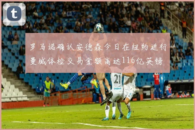 罗马诺确认安德森今日在纽约进行曼城体检交易金额高达116亿英镑