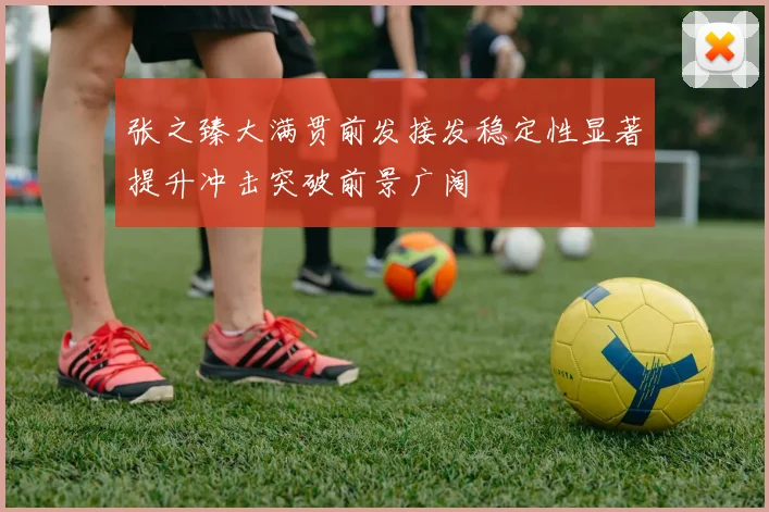张之臻大满贯前发接发稳定性显著提升冲击突破前景广阔