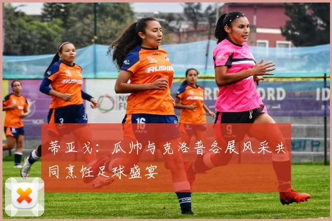 蒂亚戈：瓜帅与克洛普各展风采共同烹饪足球盛宴