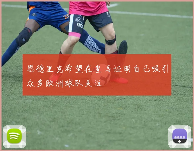 恩德里克希望在皇马证明自己吸引众多欧洲球队关注