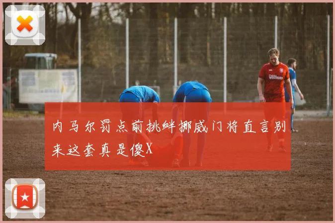 内马尔罚点前挑衅挪威门将直言别来这套真是傻X
