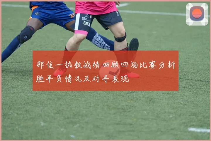 邵佳一执教战绩回顾四场比赛分析胜平负情况及对手表现
