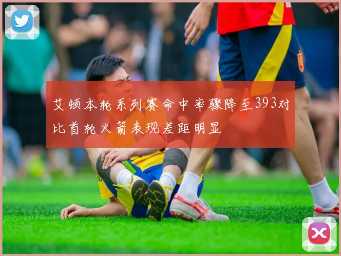 艾顿本轮系列赛命中率骤降至393对比首轮火箭表现差距明显