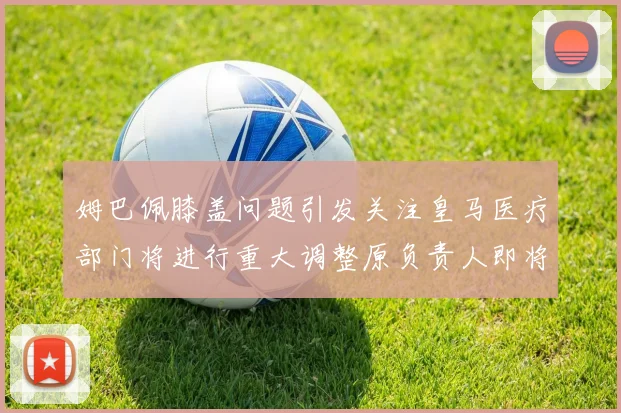 姆巴佩膝盖问题引发关注皇马医疗部门将进行重大调整原负责人即将离任