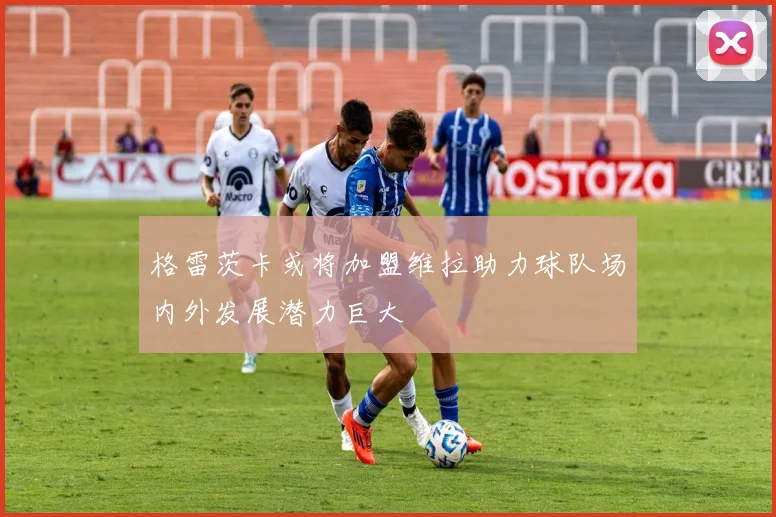格雷茨卡或将加盟维拉助力球队场内外发展潜力巨大