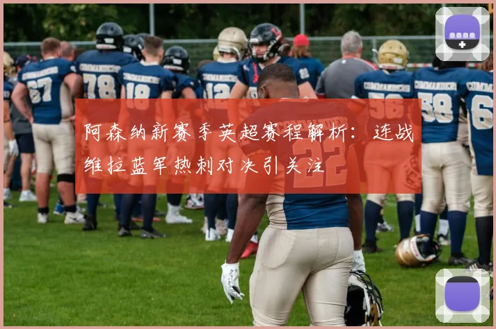 阿森纳新赛季英超赛程解析：连战维拉蓝军热刺对决引关注