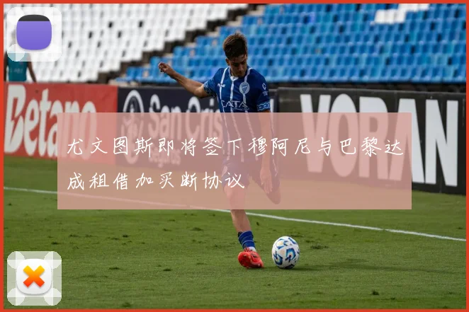 尤文图斯即将签下穆阿尼与巴黎达成租借加买断协议