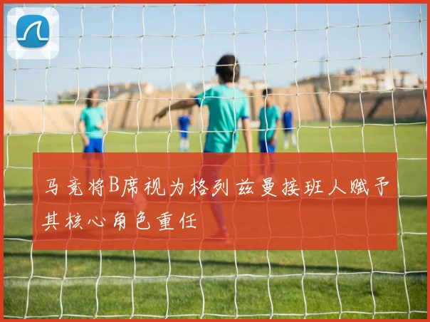 马竞将B席视为格列兹曼接班人赋予其核心角色重任