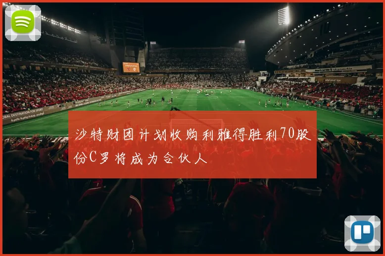 沙特财团计划收购利雅得胜利70股份C罗将成为合伙人