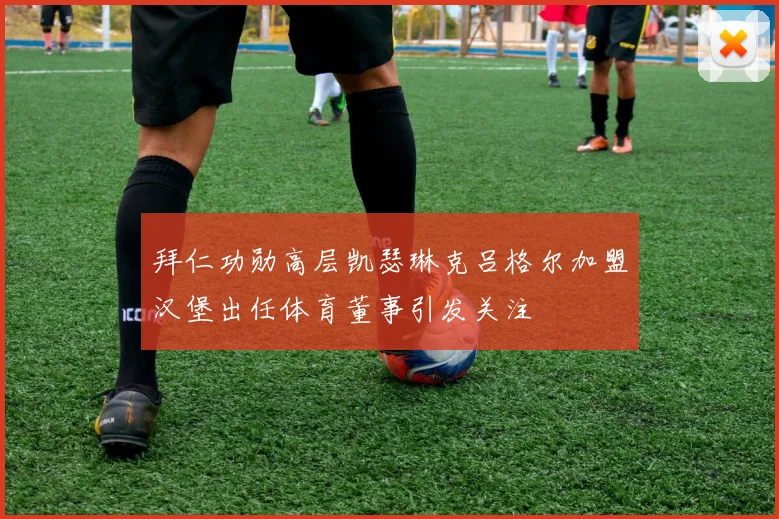 拜仁功勋高层凯瑟琳克吕格尔加盟汉堡出任体育董事引发关注