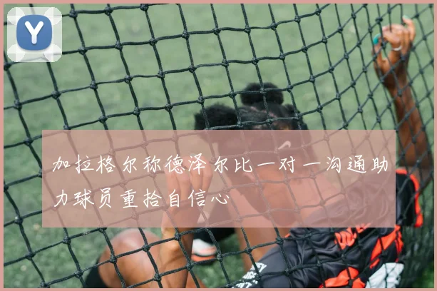 加拉格尔称德泽尔比一对一沟通助力球员重拾自信心