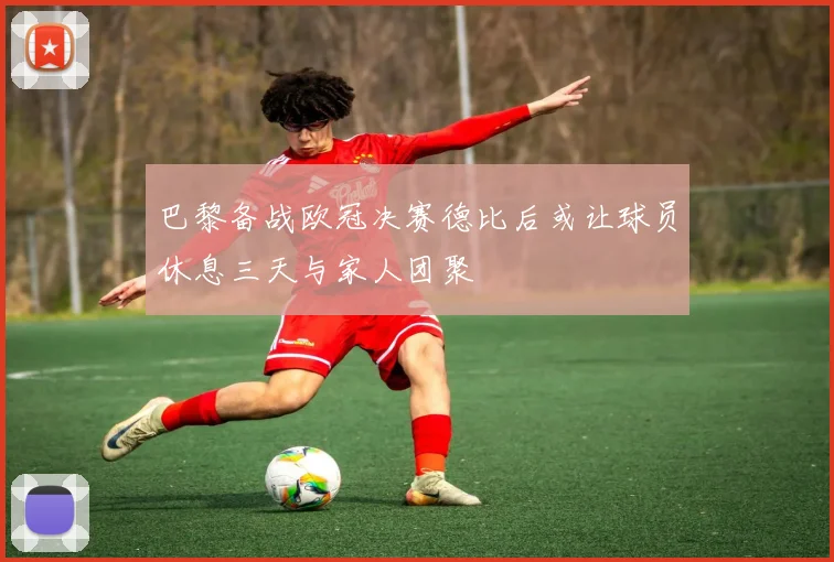 巴黎备战欧冠决赛德比后或让球员休息三天与家人团聚