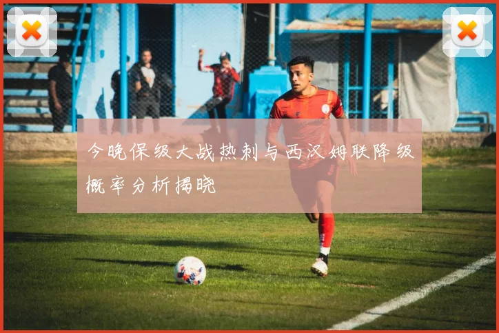 今晚保级大战热刺与西汉姆联降级概率分析揭晓