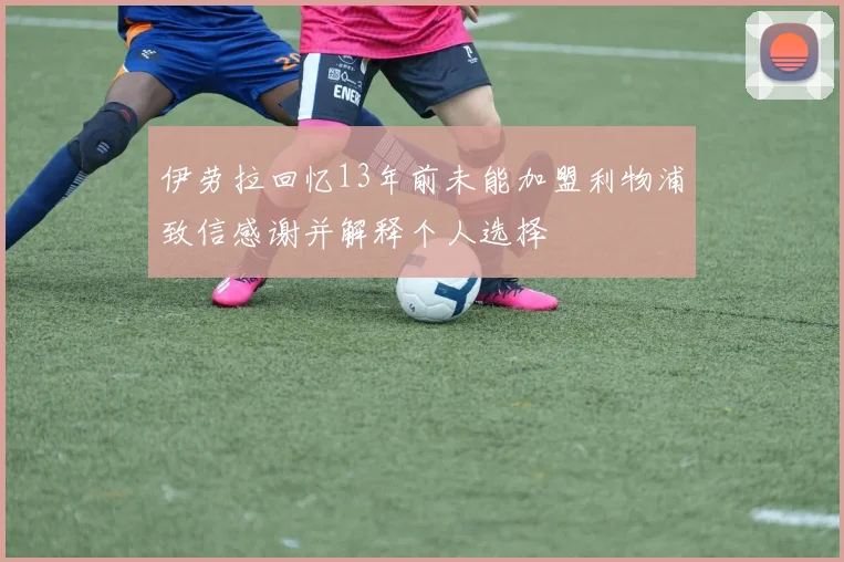 伊劳拉回忆13年前未能加盟利物浦致信感谢并解释个人选择