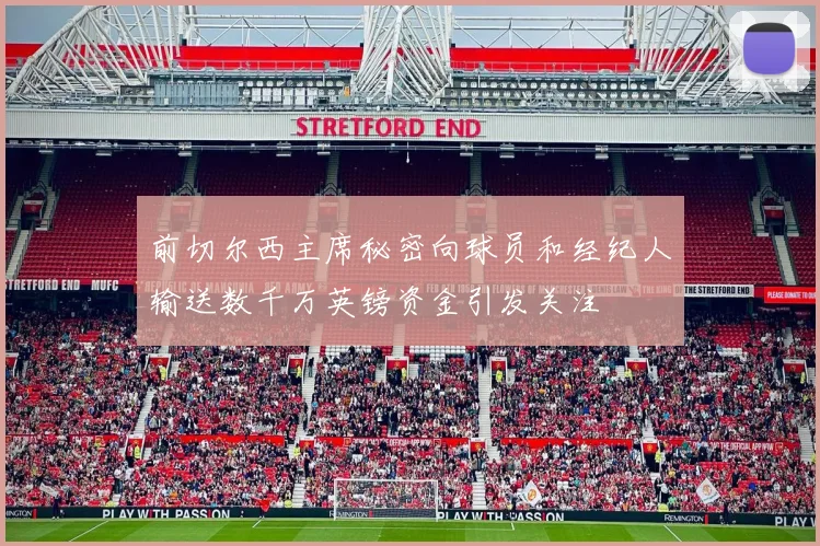 前切尔西主席秘密向球员和经纪人输送数千万英镑资金引发关注
