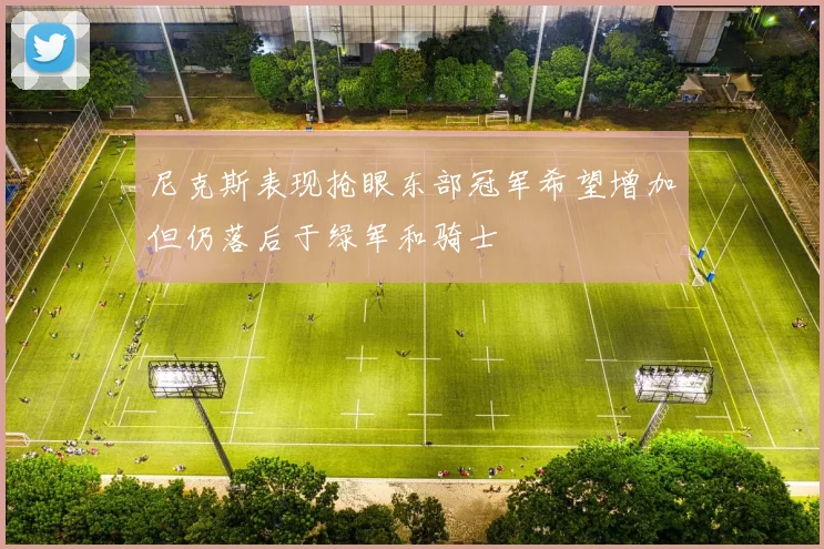 尼克斯表现抢眼东部冠军希望增加但仍落后于绿军和骑士