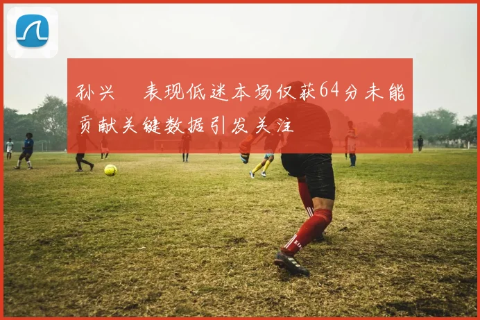 孙兴慜表现低迷本场仅获64分未能贡献关键数据引发关注