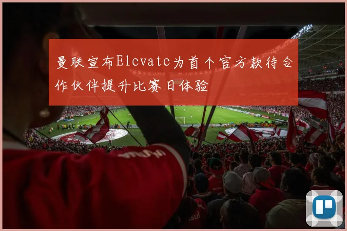 曼联宣布Elevate为首个官方款待合作伙伴提升比赛日体验
