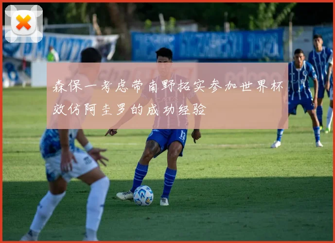 森保一考虑带南野拓实参加世界杯效仿阿圭罗的成功经验