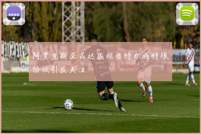 阿贾克斯正式达成租借特尔施特根协议引发关注