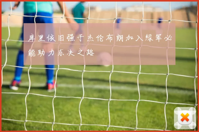 库里依旧强于杰伦布朗加入绿军必能助力东决之路