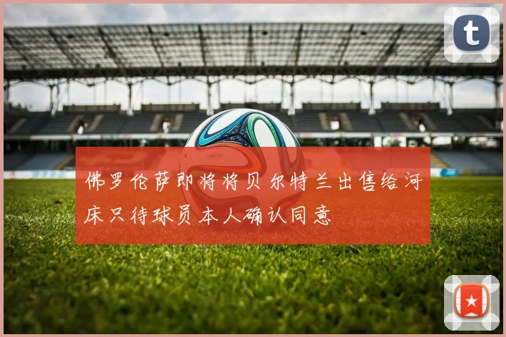 佛罗伦萨即将将贝尔特兰出售给河床只待球员本人确认同意