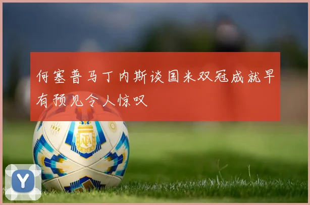 何塞普马丁内斯谈国米双冠成就早有预见令人惊叹