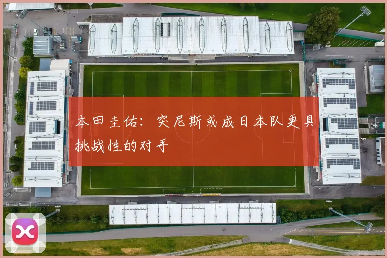 本田圭佑：突尼斯或成日本队更具挑战性的对手
